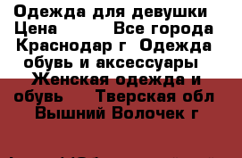 Одежда для девушки › Цена ­ 300 - Все города, Краснодар г. Одежда, обувь и аксессуары » Женская одежда и обувь   . Тверская обл.,Вышний Волочек г.